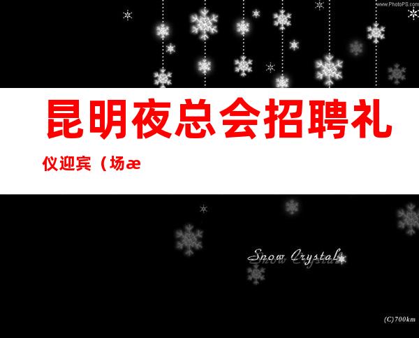昆明夜总会招聘礼仪迎宾（场所招聘）