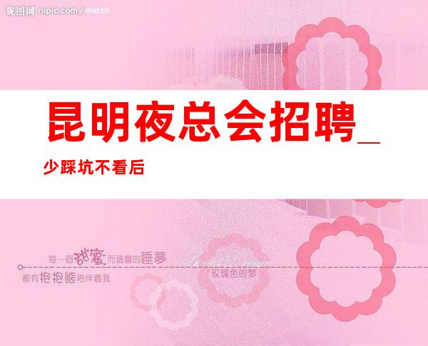 昆明夜总会招聘_少踩坑不看后悔