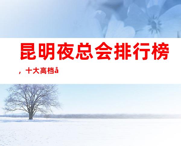 昆明夜总会排行榜，十大高档夜总会，不得不去。