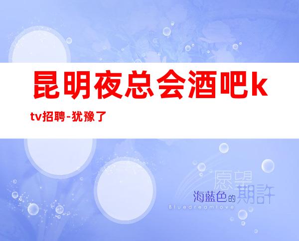 昆明夜总会酒吧ktv招聘-犹豫了又会错过