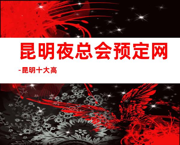 昆明夜总会预定网-昆明十大高档夜总会包厢预订