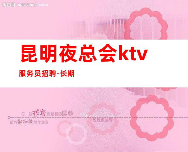 昆明夜总会ktv服务员招聘-长期招聘员工