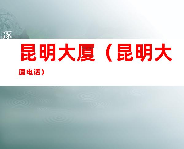 昆明大厦（昆明大厦电话）