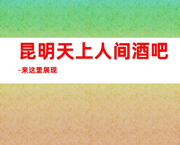 昆明天上人间酒吧-来这里展现你的魅力,证明你的实力