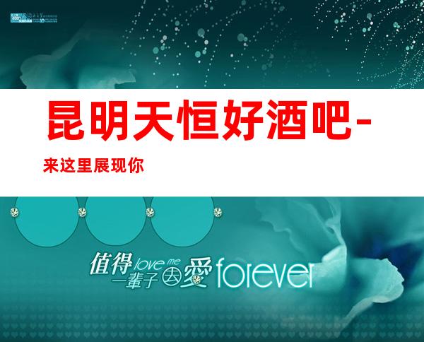 昆明天恒好酒吧-来这里展现你的魅力，证明你的实力