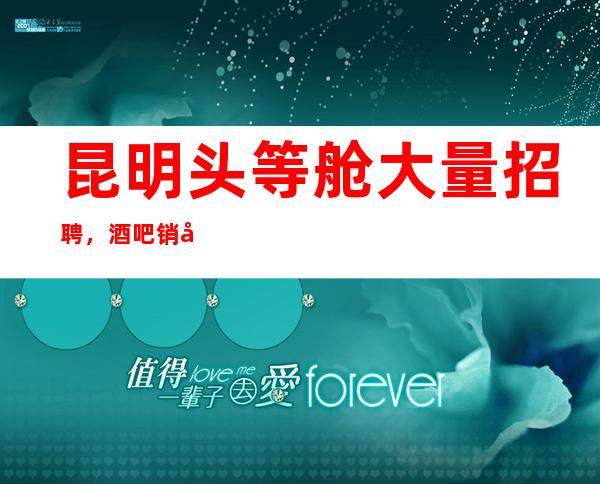 昆明头等舱大量招聘，酒吧销售精英