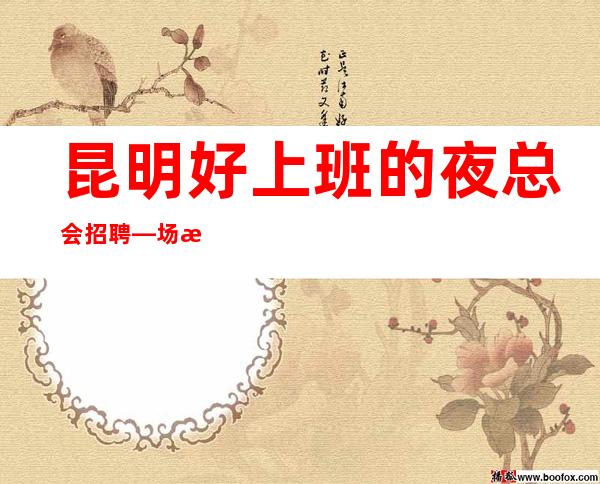 昆明好上班的夜总会招聘—场所生意超火爆