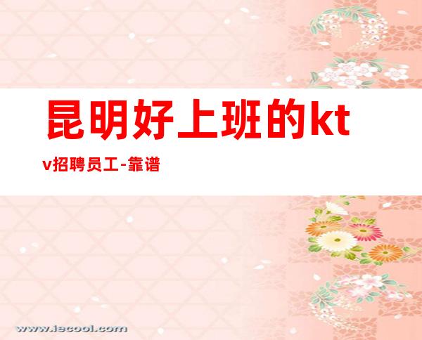 昆明好上班的ktv招聘员工-靠谱直招公司生意火爆