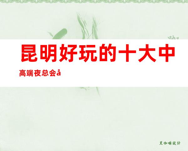 昆明好玩的十大中/高端夜总会商务KTV会所消费情况