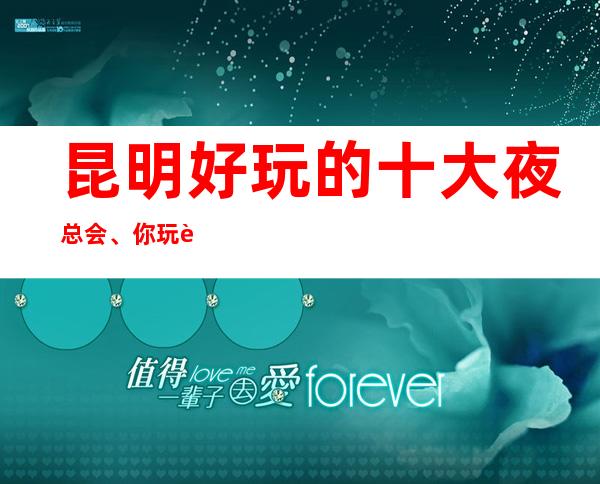 昆明好玩的十大夜总会、你玩过几家?