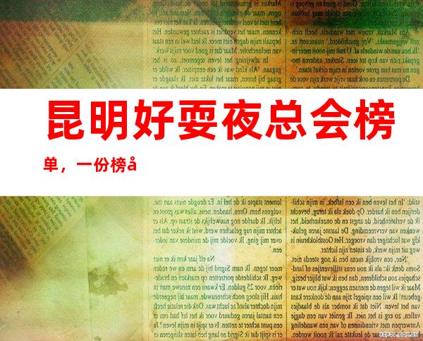 昆明好耍夜总会榜单,一份榜单快速助你完成好玩初心攻略