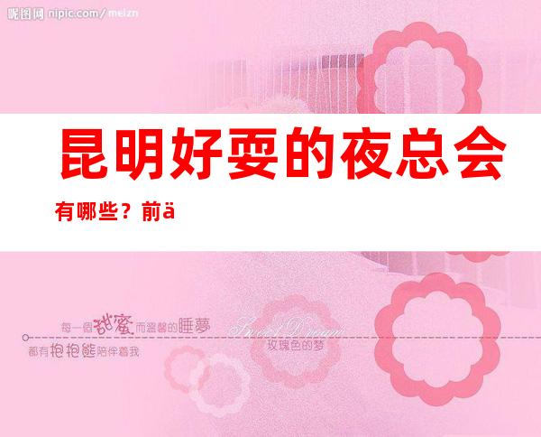 昆明好耍的夜总会有哪些？前三家回头客超多榜上有名