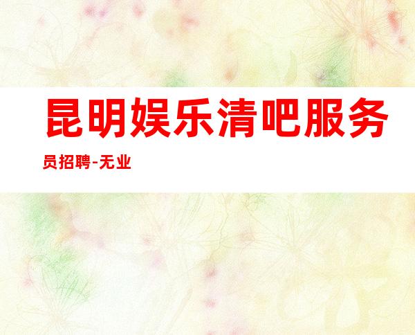 昆明娱乐清吧服务员招聘-无业绩要求