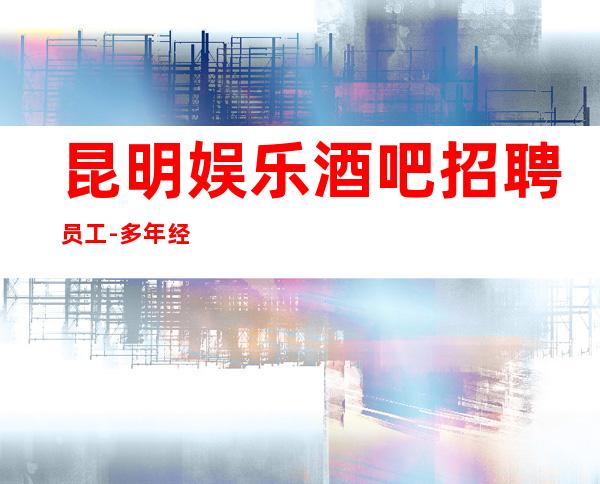 昆明娱乐酒吧招聘员工-多年经验有保障赚钱轻松
