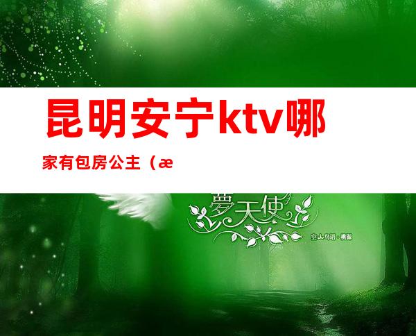 昆明安宁ktv哪家有包房公主(昆明红柜ktv包房公主)