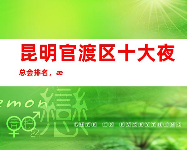 昆明官渡区十大夜总会排名，昆明十大商务KTV 蕞强攻略一览！