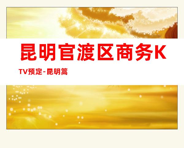 昆明官渡区商务KTV预定-昆明篙端商务KTV订房、地址