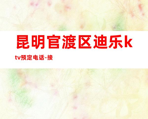昆明官渡区迪乐ktv预定电话-接待蕞优选择 – 昆明官渡商务KTV