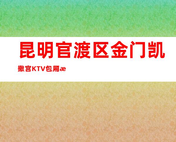 昆明官渡区金门凯撒宫KTV包厢消费,酒水价格,怎么预定