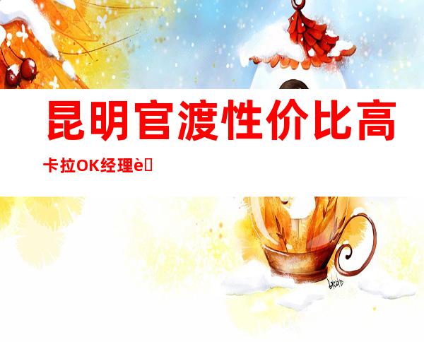 昆明官渡性价比高卡拉OK经理联系方式是多少 – 昆明官渡商务KTV
