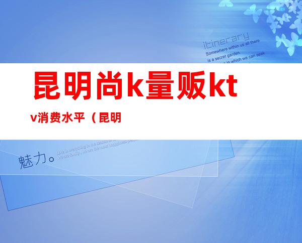 昆明尚k量贩ktv消费水平(昆明量贩式KTV)