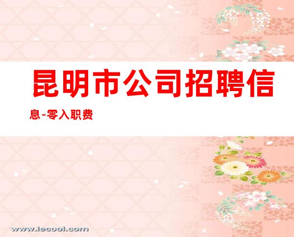 昆明市公司招聘信息-零入职费安排住宿