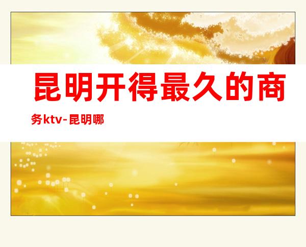 昆明开得最久的商务ktv-昆明哪的KTV比较好?