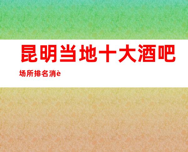 昆明当地十大酒吧场所排名消费价格以及人均消费一览表