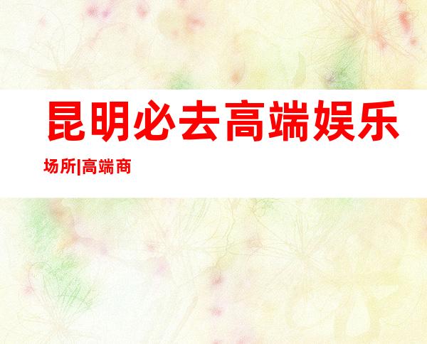 昆明必去高端娱乐场所|高端商K排名预订 – 昆明石林彝族自治县商务KTV