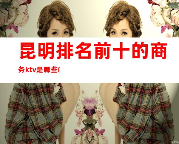 昆明排名前十的商务ktv是哪些()