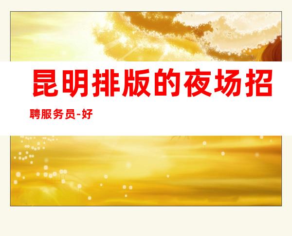 昆明排版的夜场招聘服务员-好颜子就能加入