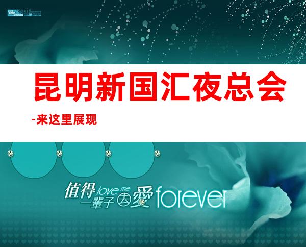 昆明新国汇夜总会-来这里展现你的魅力,证明你的实力