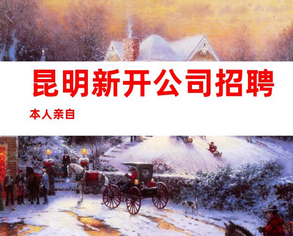 昆明新开公司招聘本人亲自