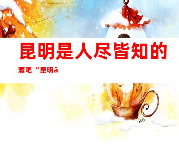 昆明是人尽皆知的酒吧“昆明云鼎时代酒吧”