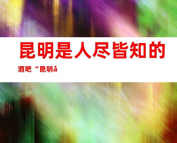 昆明是人尽皆知的酒吧“昆明天恒好酒吧”