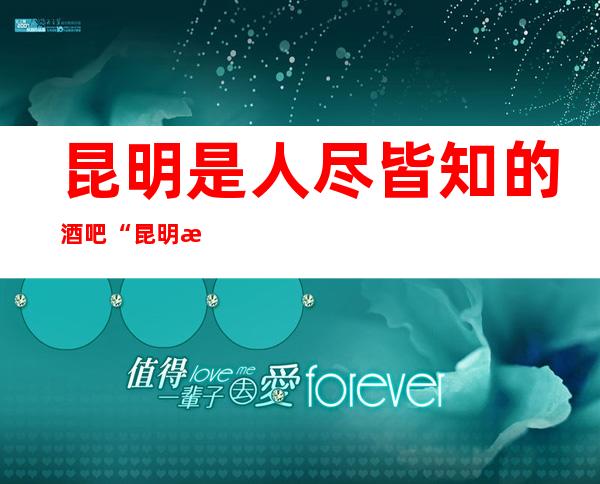 昆明是人尽皆知的酒吧“昆明楚天酒吧”