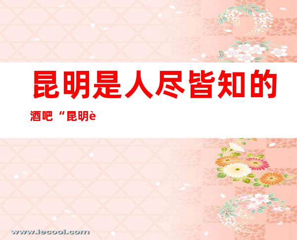 昆明是人尽皆知的酒吧“昆明迪乐国际酒吧”