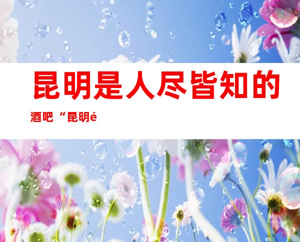 昆明是人尽皆知的酒吧“昆明鼎红世纪会酒吧”
