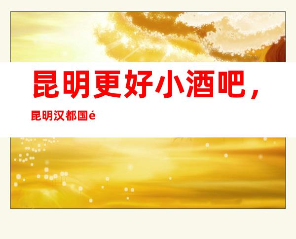 昆明更好小酒吧 ，昆明汉都国际酒吧预订排行榜