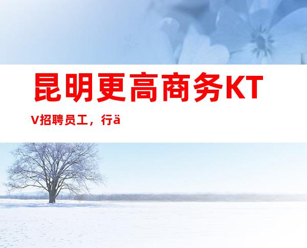 昆明更高商务KTV招聘员工,行业内薪资高,收入稳定
