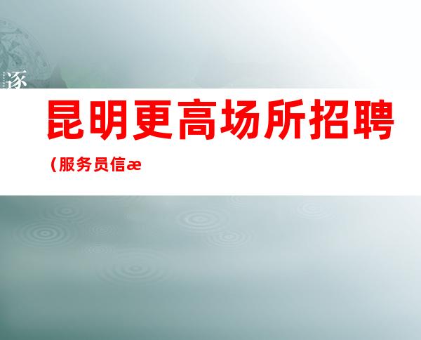 昆明更高场所招聘(服务员信息)员工(选择决定人生)