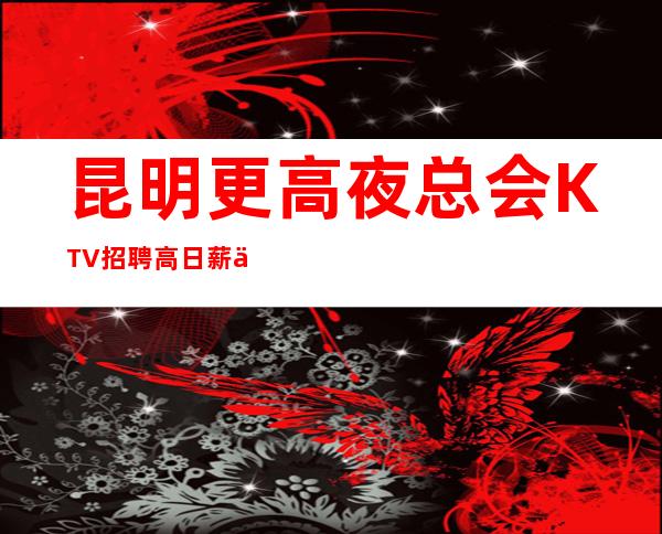 昆明更高夜总会 KTV招聘 高日薪 不要在奋斗的年纪选择安逸
