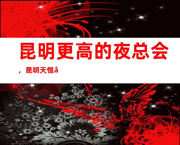 昆明更高的夜总会，昆明天恒商务KTV怎么样？