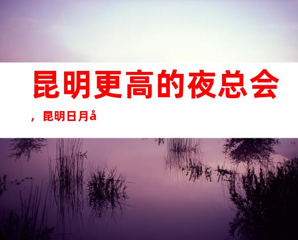 昆明更高的夜总会，昆明日月同辉KTV怎么样？