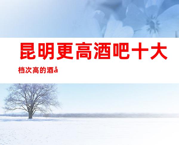 昆明更高酒吧十大档次高的酒吧排名预订