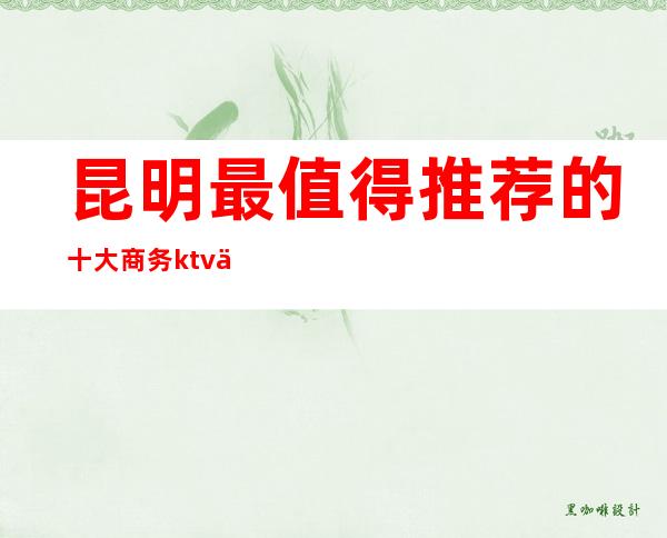 昆明最值得推荐的十大商务ktv会所排名一览