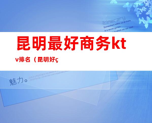 昆明最好商务ktv排名(昆明好的ktv有哪几家)
