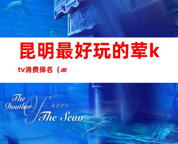 昆明最好玩的荤ktv消费排名(昆明ktv多少钱)