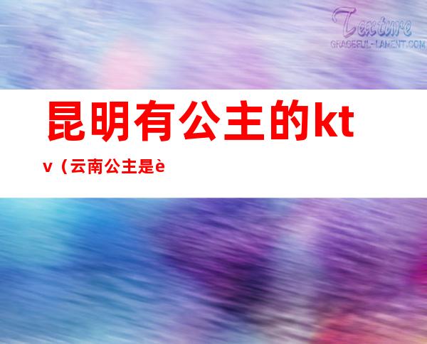 昆明有公主的ktv(云南公主是谁)