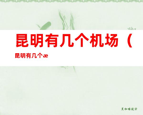 昆明有几个机场(昆明有几个机场分别在哪几个城市)